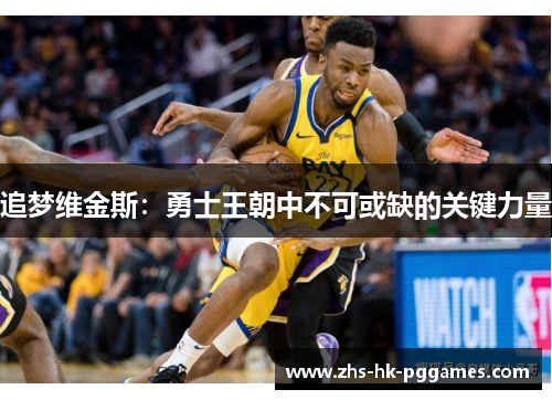 追梦维金斯：勇士王朝中不可或缺的关键力量